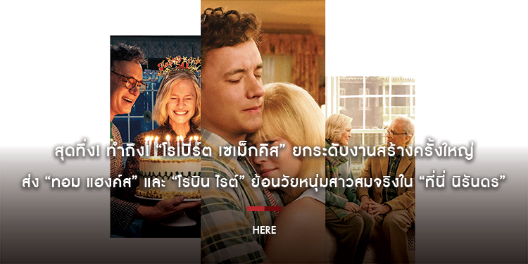 สุดทึ่ง! ทำถึง! “โรเบิร์ต เซเม็กคิส” ยกระดับงานสร้างครั้งใหญ่ ส่ง “ทอม แฮงค์ส” และ “โรบิน ไรต์” ย้อนวัยหนุ่มสาวสมจริงใน “Here ที่นี่ นิรันดร”